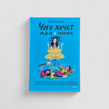 Чего хочет мой ребенок. Нейропсихология о том, как понять потребности своих детей и построить гармоничные отношения
