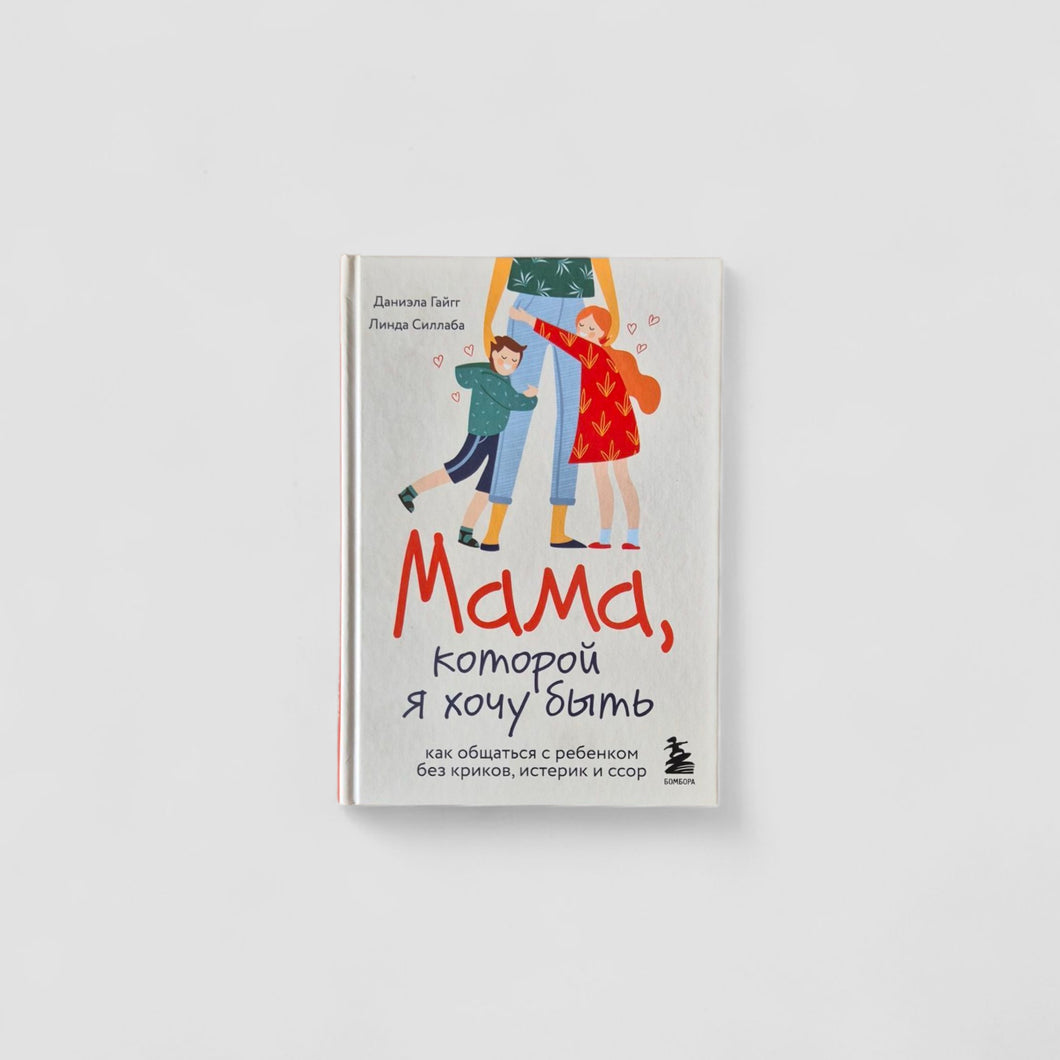 Мама, которой я хочу быть. Как общаться с ребенком без криков, истерик и ссор