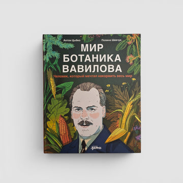 Мир ботаника Вавилова: Человек, который мечтал накормить весь мир